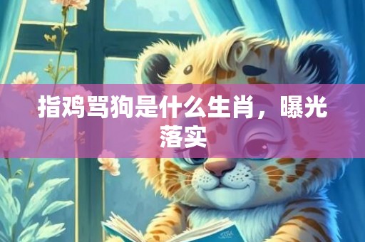 指鸡骂狗是什么生肖，曝光落实