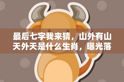 最后七字我来猜，山外有山天外天是什么生肖，曝光落实