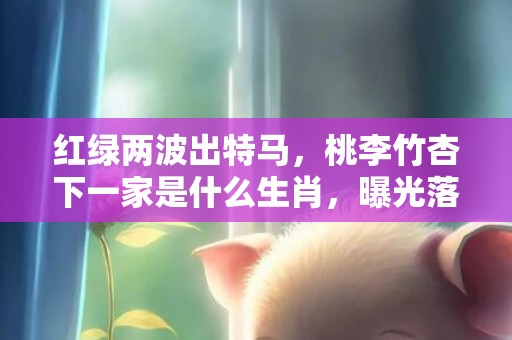 红绿两波出特马，桃李竹杏下一家是什么生肖，曝光落实