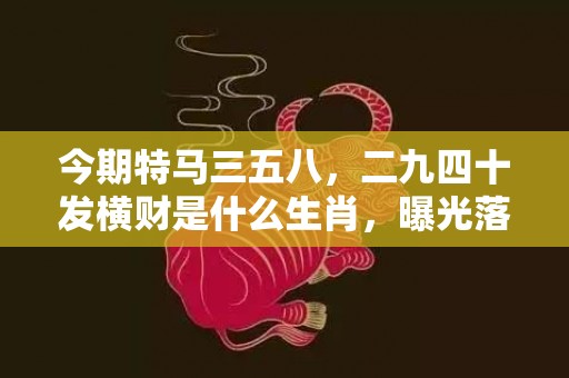 今期特马三五八，二九四十发横财是什么生肖，曝光落实