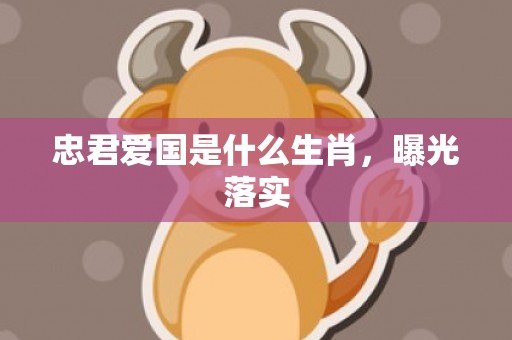 忠君爱国是什么生肖，曝光落实
