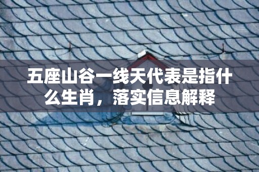 五座山谷一线天代表是指什么生肖，落实信息解释