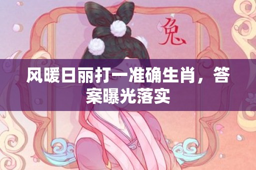风暖日丽打一准确生肖，答案曝光落实