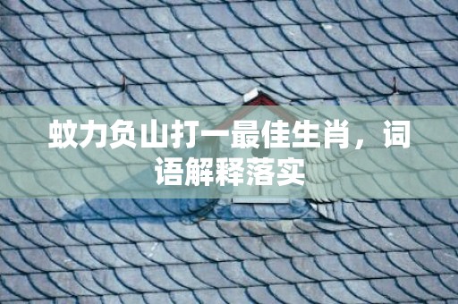 蚊力负山打一最佳生肖，词语解释落实