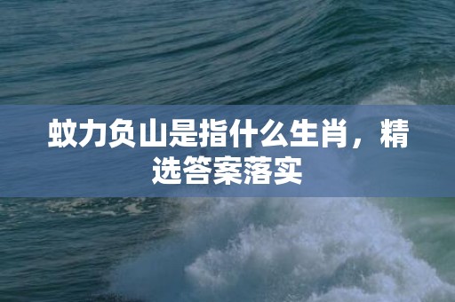蚊力负山是指什么生肖，精选答案落实