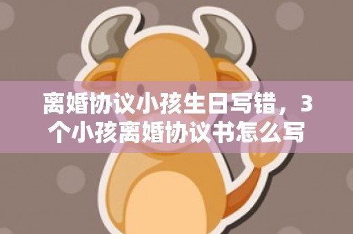 离婚协议小孩生日写错，3个小孩离婚协议书怎么写