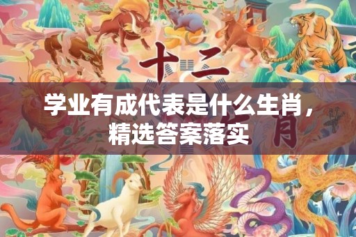 学业有成代表是什么生肖，精选答案落实