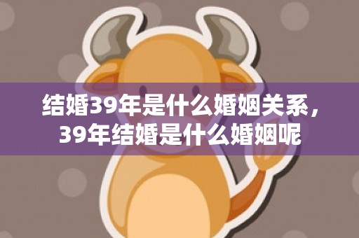 结婚39年是什么婚姻关系，39年结婚是什么婚姻呢