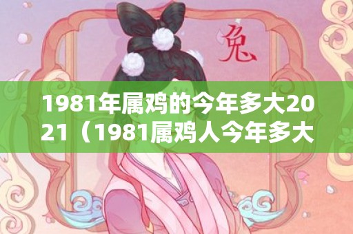 1981年属鸡的今年多大2021（1981属鸡人今年多大1981属鸡人今年多大了）