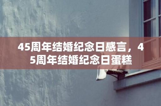 45周年结婚纪念日感言，45周年结婚纪念日蛋糕