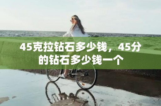 45克拉钻石多少钱，45分的钻石多少钱一个
