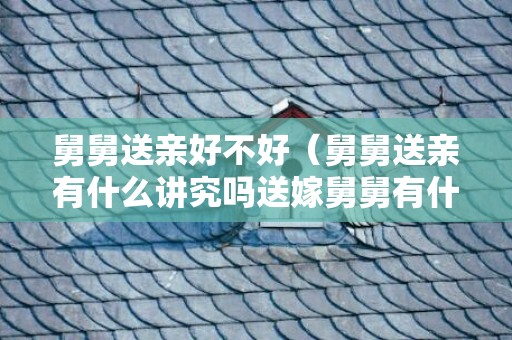 舅舅送亲好不好（舅舅送亲有什么讲究吗送嫁舅舅有什么讲究）