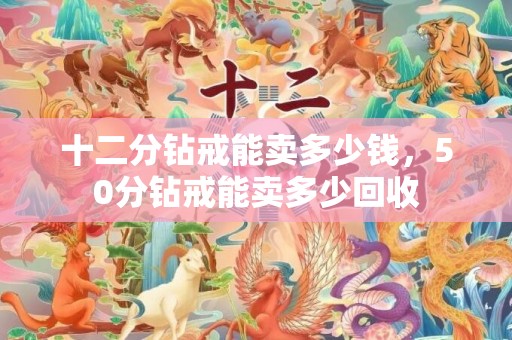 十二分钻戒能卖多少钱，50分钻戒能卖多少回收