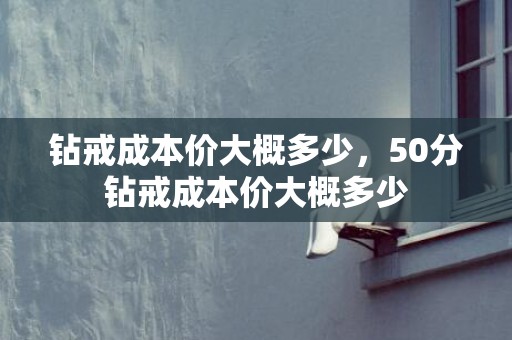钻戒成本价大概多少，50分钻戒成本价大概多少