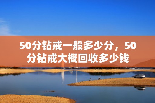 50分钻戒一般多少分，50分钻戒大概回收多少钱