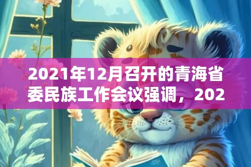 2021年12月召开的青海省委民族工作会议强调，2021年12月属牛男运势发展方向 事业上懒散