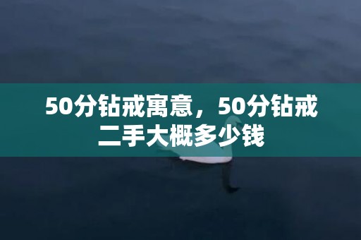 50分钻戒寓意，50分钻戒二手大概多少钱
