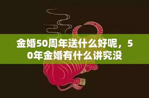 金婚50周年送什么好呢，50年金婚有什么讲究没