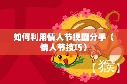 如何利用情人节挽回分手（情人节技巧）
