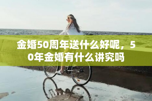 金婚50周年送什么好呢，50年金婚有什么讲究吗