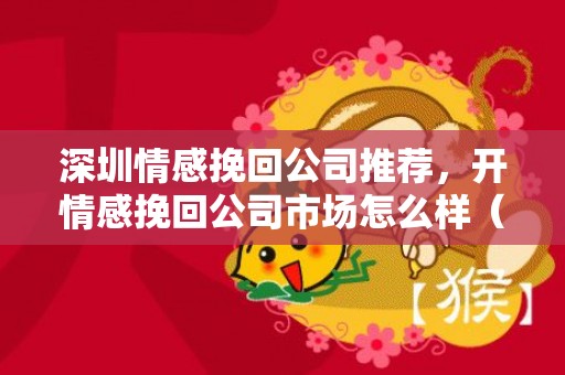 深圳情感挽回公司推荐，开情感挽回公司市场怎么样（情感挽回机构加盟）
