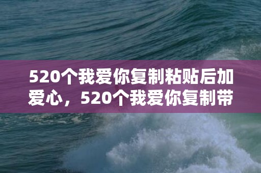 520个我爱你复制粘贴后加爱心，520个我爱你复制带数字
