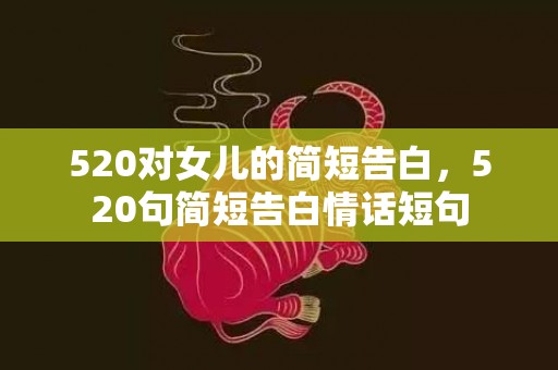 520对女儿的简短告白，520句简短告白情话短句