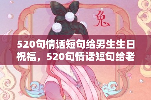 520句情话短句给男生生日祝福，520句情话短句给老公看