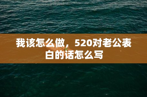我该怎么做，520对老公表白的话怎么写
