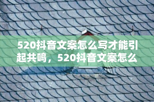 520抖音文案怎么写才能引起共鸣，520抖音文案怎么写吸引人