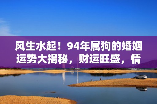 风生水起！94年属狗的婚姻运势大揭秘，财运旺盛，情感幸福且长久！