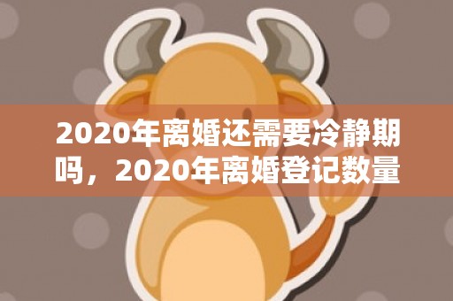 2020年离婚还需要冷静期吗，2020年离婚登记数量是多少