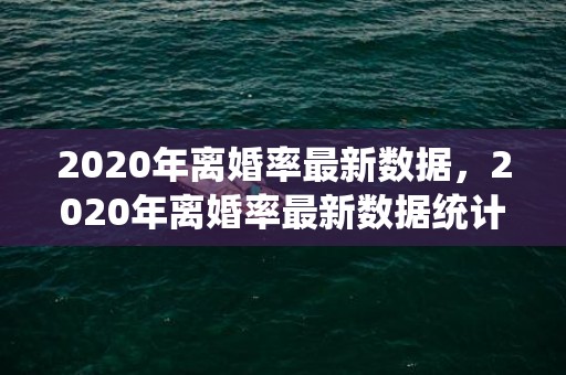 2020年离婚率最新数据，2020年离婚率最新数据统计