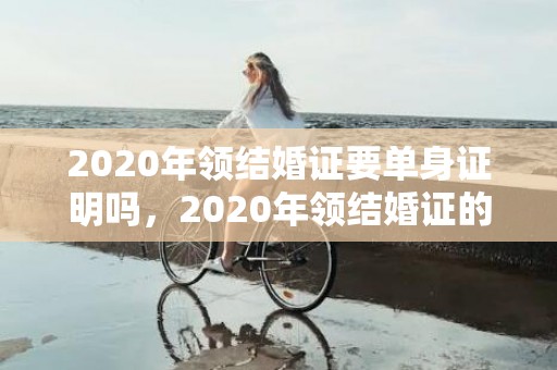2020年领结婚证要单身证明吗，2020年领结婚证的年龄