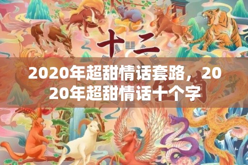 2020年超甜情话套路，2020年超甜情话十个字