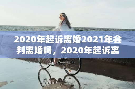 2020年起诉离婚2021年会判离婚吗，2020年起诉离婚条件有哪些
