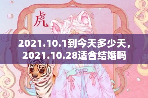 2021.10.1到今天多少天，2021.10.28适合结婚吗