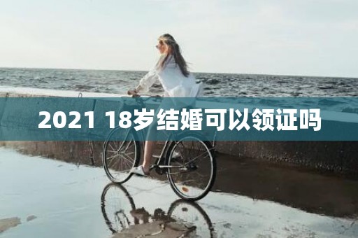 2021 18岁结婚可以领证吗