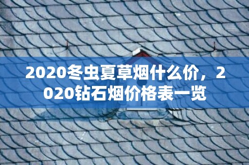 2020冬虫夏草烟什么价，2020钻石烟价格表一览