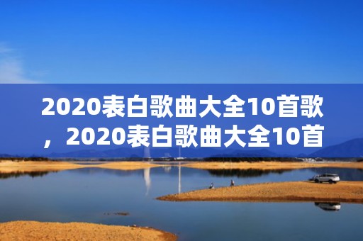 2020表白歌曲大全10首歌，2020表白歌曲大全10首歌