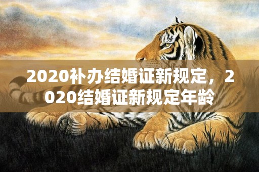 2020补办结婚证新规定，2020结婚证新规定年龄