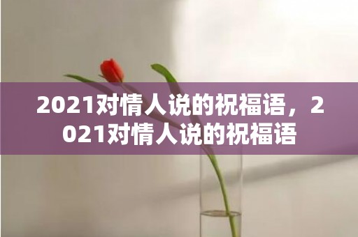 2021对情人说的祝福语，2021对情人说的祝福语