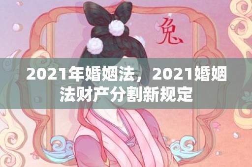 2021年婚姻法，2021婚姻法财产分割新规定