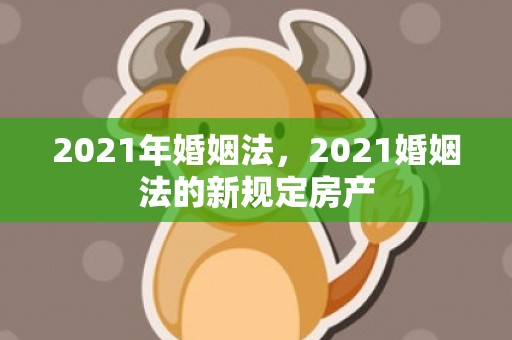 2021年婚姻法，2021婚姻法的新规定房产