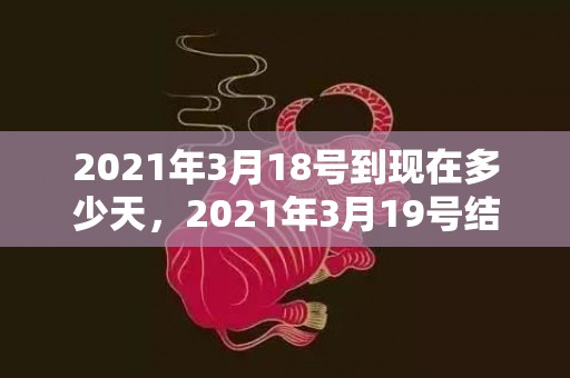 2021年3月18号到现在多少天，2021年3月19号结婚好吗
