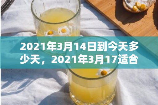 2021年3月14日到今天多少天，2021年3月17适合结婚吗