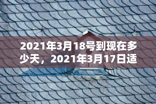 2021年3月18号到现在多少天，2021年3月17日适合结婚吗