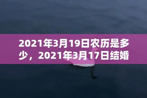 2021年3月19日农历是多少，2021年3月17日结婚好吗