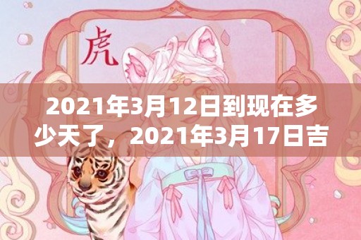2021年3月12日到现在多少天了，2021年3月17日吉日查询