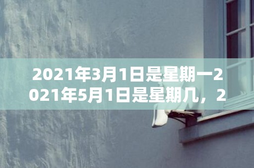 2021年3月1日是星期一2021年5月1日是星期几，2021年3月17号适合领证吗